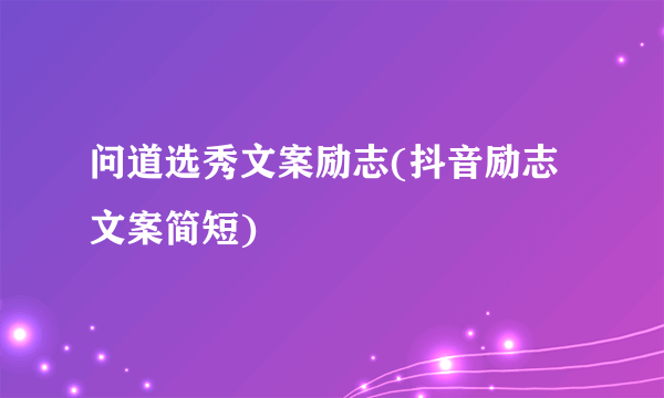 问道选秀文案励志(抖音励志文案简短)