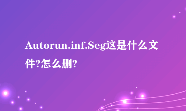 Autorun.inf.Seg这是什么文件?怎么删?