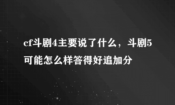 cf斗剧4主要说了什么，斗剧5可能怎么样答得好追加分