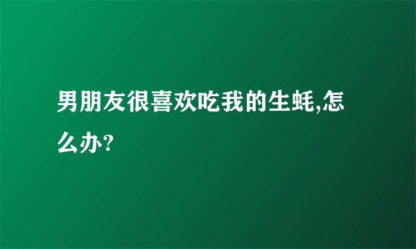 男朋友很喜欢吃我的生蚝,怎么办?