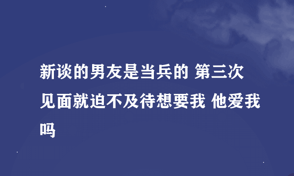 新谈的男友是当兵的 第三次见面就迫不及待想要我 他爱我吗