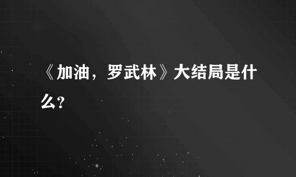 《加油，罗武林》大结局是什么？