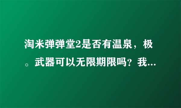 淘米弹弹堂2是否有温泉，极。武器可以无限期限吗？我看到别人有极。武器无限，但是不知道怎么弄？