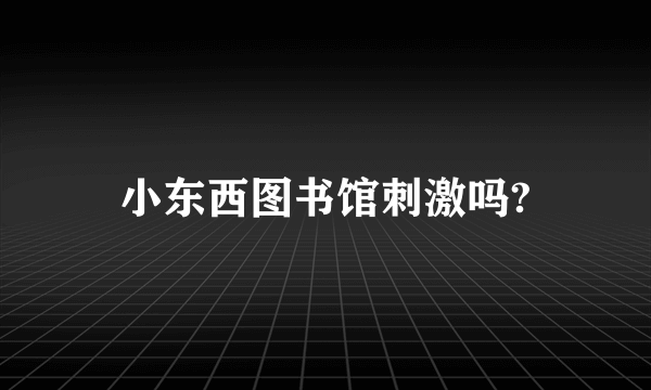 小东西图书馆刺激吗?