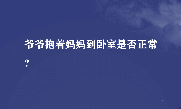 爷爷抱着妈妈到卧室是否正常？