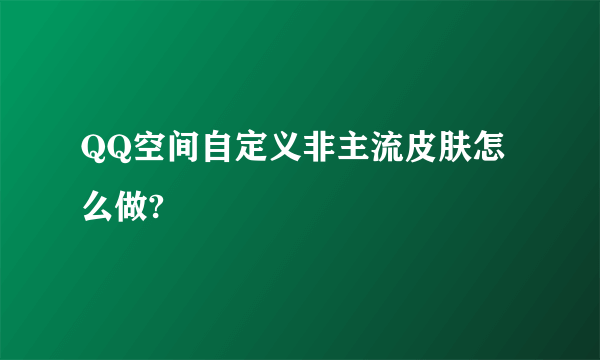 QQ空间自定义非主流皮肤怎么做?