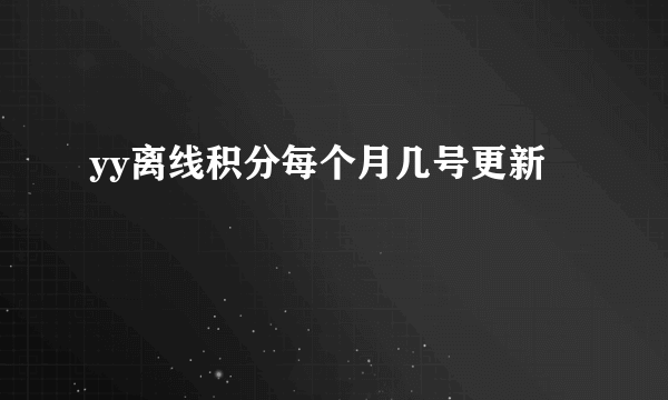 yy离线积分每个月几号更新