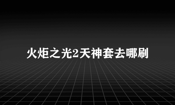 火炬之光2天神套去哪刷