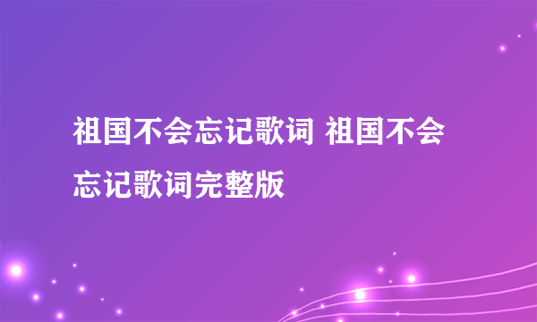 祖国不会忘记歌词 祖国不会忘记歌词完整版