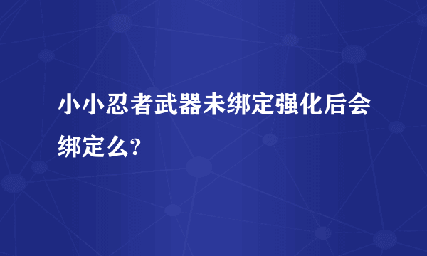 小小忍者武器未绑定强化后会绑定么?