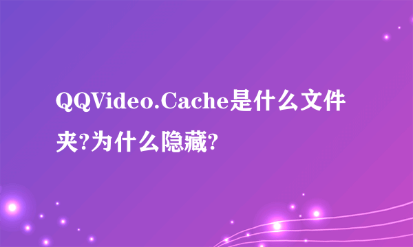 QQVideo.Cache是什么文件夹?为什么隐藏?