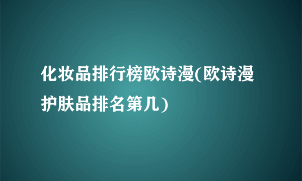 化妆品排行榜欧诗漫(欧诗漫护肤品排名第几)