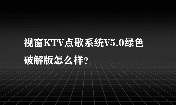 视窗KTV点歌系统V5.0绿色破解版怎么样？