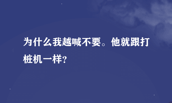 为什么我越喊不要。他就跟打桩机一样？