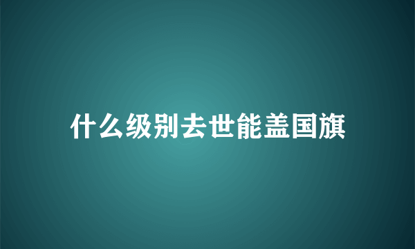 什么级别去世能盖国旗