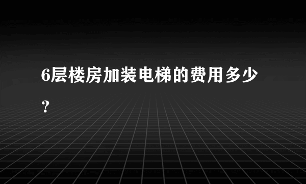 6层楼房加装电梯的费用多少？