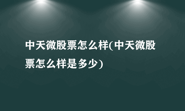 中天微股票怎么样(中天微股票怎么样是多少)