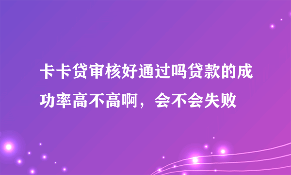 卡卡贷审核好通过吗贷款的成功率高不高啊，会不会失败