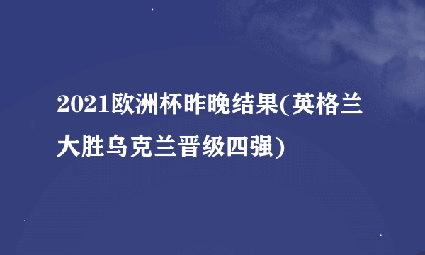 2021欧洲杯昨晚结果(英格兰大胜乌克兰晋级四强)