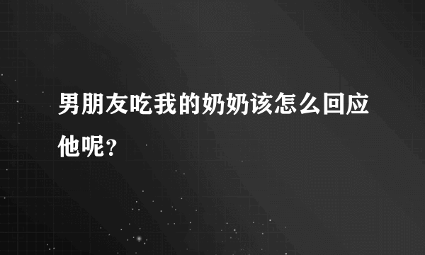 男朋友吃我的奶奶该怎么回应他呢？