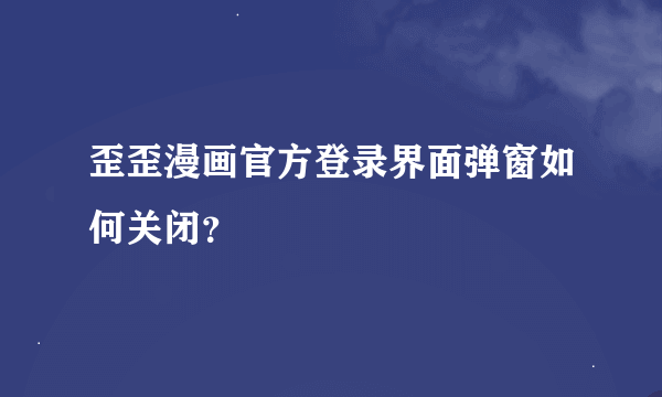 歪歪漫画官方登录界面弹窗如何关闭？