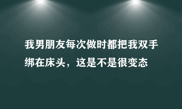 我男朋友每次做时都把我双手绑在床头，这是不是很变态