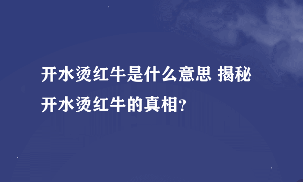 开水烫红牛是什么意思 揭秘开水烫红牛的真相？