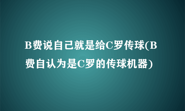 B费说自己就是给C罗传球(B费自认为是C罗的传球机器)