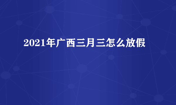 2021年广西三月三怎么放假