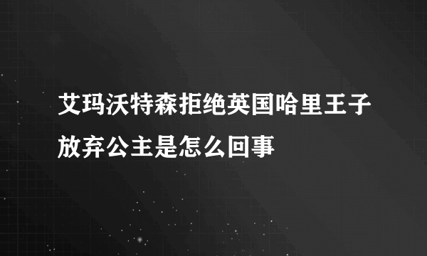 艾玛沃特森拒绝英国哈里王子放弃公主是怎么回事