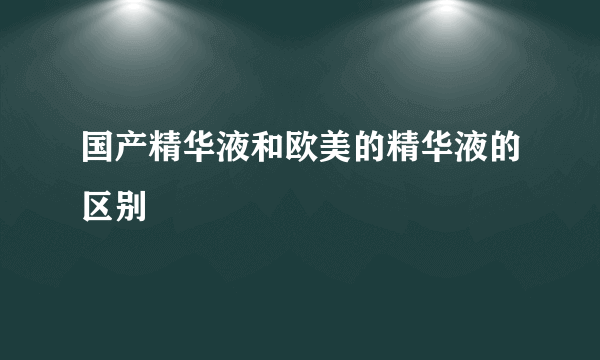 国产精华液和欧美的精华液的区别