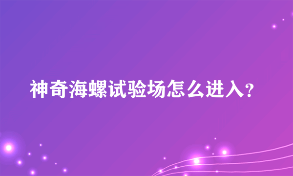 神奇海螺试验场怎么进入？