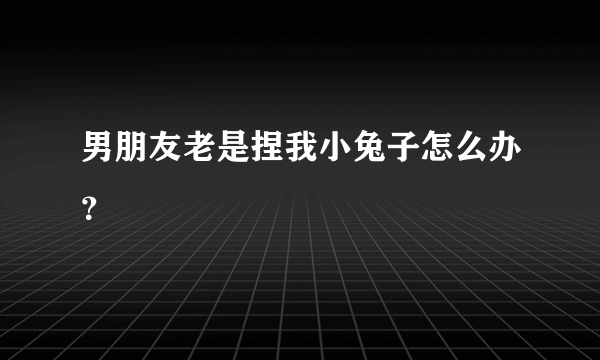 男朋友老是捏我小兔子怎么办？