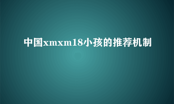 中国xmxm18小孩的推荐机制