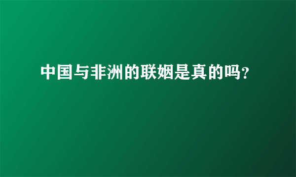 中国与非洲的联姻是真的吗？