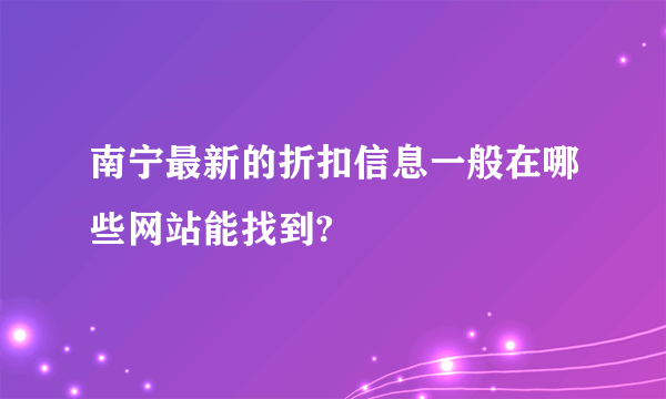 南宁最新的折扣信息一般在哪些网站能找到?