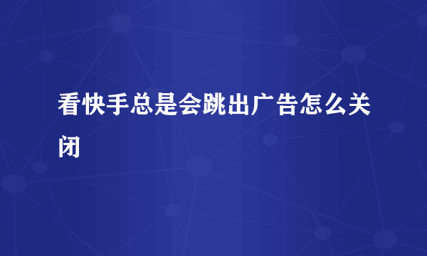 看快手总是会跳出广告怎么关闭