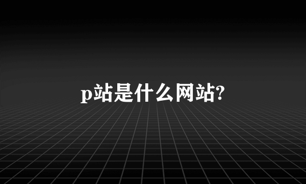 p站是什么网站?