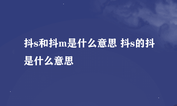 抖s和抖m是什么意思 抖s的抖是什么意思