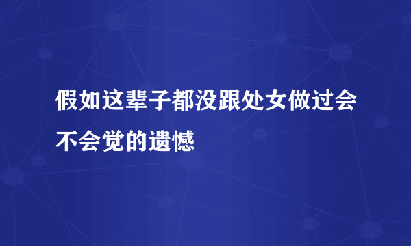 假如这辈子都没跟处女做过会不会觉的遗憾