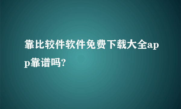 靠比较件软件免费下载大全app靠谱吗?