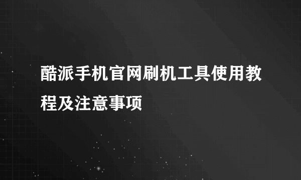 酷派手机官网刷机工具使用教程及注意事项