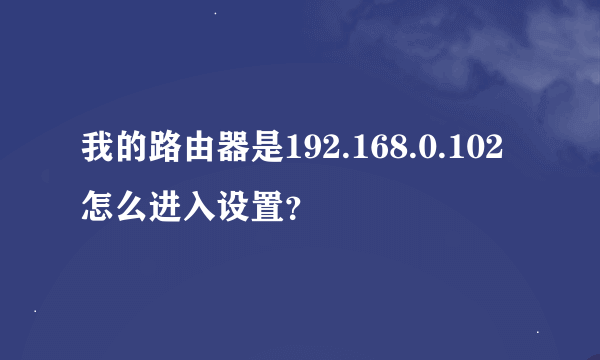 我的路由器是192.168.0.102怎么进入设置？