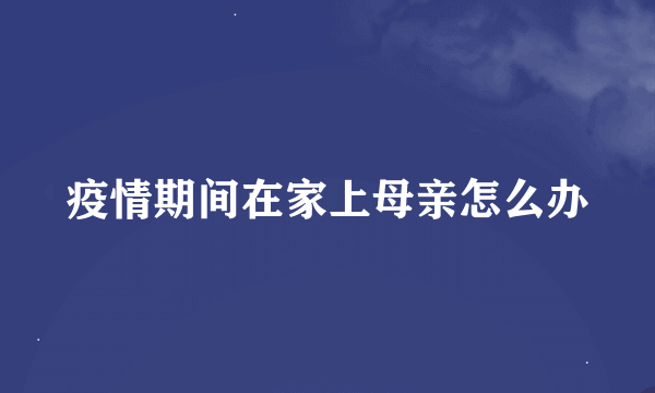 疫情期间在家上母亲怎么办