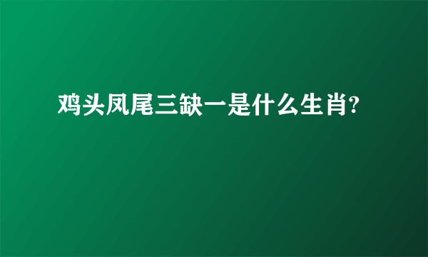 鸡头凤尾三缺一是什么生肖?