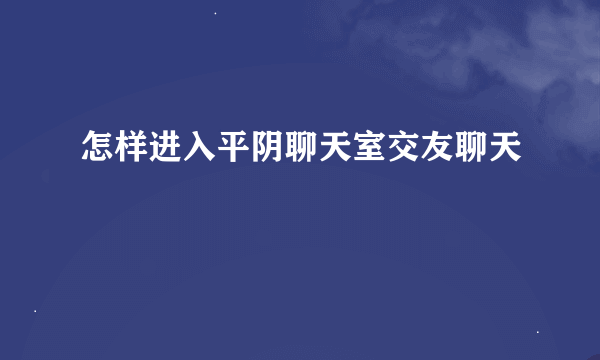 怎样进入平阴聊天室交友聊天