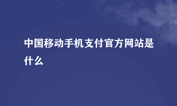 中国移动手机支付官方网站是什么