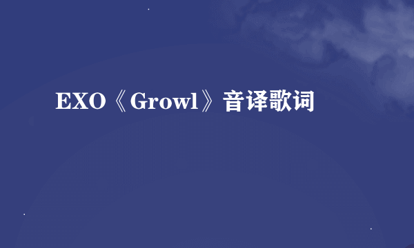 EXO《Growl》音译歌词