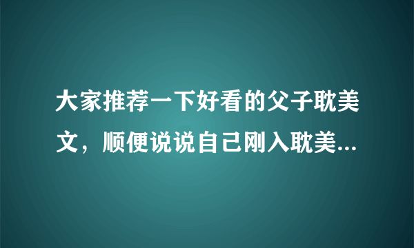 大家推荐一下好看的父子耽美文，顺便说说自己刚入耽美时看的第一篇文