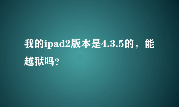 我的ipad2版本是4.3.5的，能越狱吗？